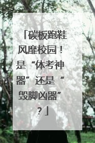 碳板跑鞋风靡校园！是“体考神器”还是“毁脚凶器”？